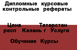 Дипломные, курсовые, контрольные, рефераты › Цена ­ 300 - Татарстан респ., Казань г. Услуги » Обучение. Курсы   